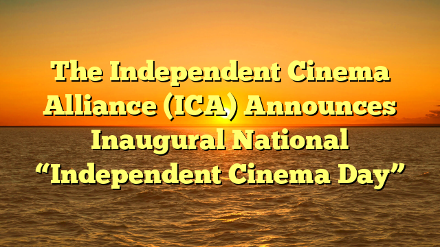 The Independent Cinema Alliance (ICA) Announces Inaugural National “Independent Cinema Day” 